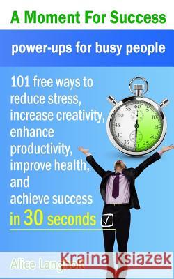 A Moment for Success: power-ups for busy people - 101 free ways to reduce stress, increase creativity, enhance productivity, improve health, and achieve success in 30 seconds.