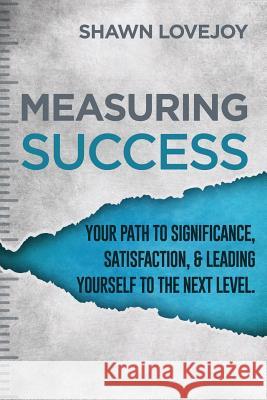 Measuring Success: Your Path To Significance, Satisfaction, & Leading Yourself To The Next Level.