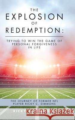 The Explosion of Redemption: Trying to Win the Game of Personal Forgiveness in Life: The Journey of Former NFL Player Ricky C. Simmons