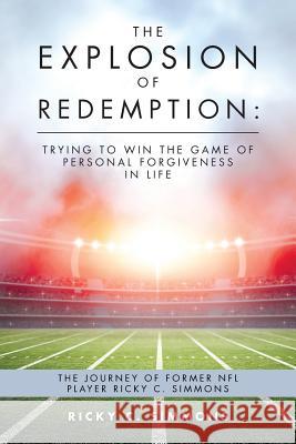 The Explosion of Redemption: Trying to Win the Game of Personal Forgiveness in Life: The Journey of Former NFL Player Ricky C. Simmons