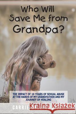 Who Will Save Me from Grandpa?: The Impact of 10 Years of Sexual Abuse at the Hands of My Grandfather and My Journey of Healing