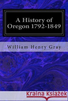 A History of Oregon 1792-1849: Drawn from Personal Observation and Authentic Information