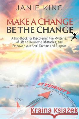 Make A Change, Be The Change: A Handbook for Discovering the Mysteries of Life to Overcome Obstacles; and Empower your Soul, Dreams and Purpose