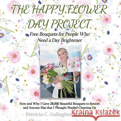 The Happy Flower Day Project - Free Bouquets for People Who Need a Day Brightener: How and Why I Gave 28,000 Beautiful Bouquets to Seniors and Anyone