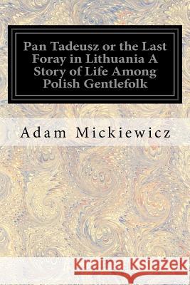 Pan Tadeusz or the Last Foray in Lithuania A Story of Life Among Polish Gentlefolk: In the Years 1811 and 1812 In Twelve Books