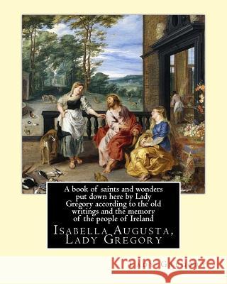 A book of saints and wonders put down here by Lady Gregory according to the old writings and the memory of the people of Ireland. By: Lady Gregory: Is