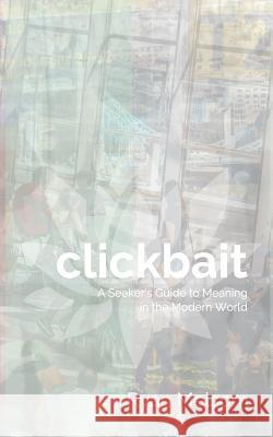 Clickbait: A Seeker's Guide to Meaning in the Modern World