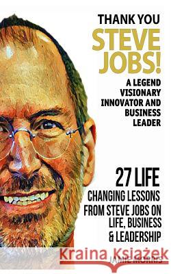 Thank you Steve Jobs: A legendary Visionary, Innovator and Business leader - 27 life changing lessons from Steve Jobs about Life, Business a