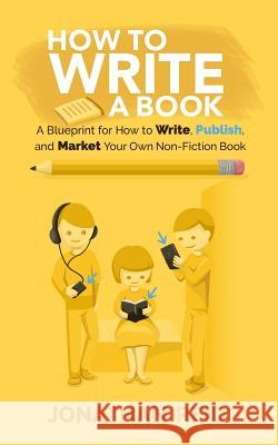 How To Write A Book: A Blueprint For How To Write, Publish And Market Your Very Own Non-fiction Book