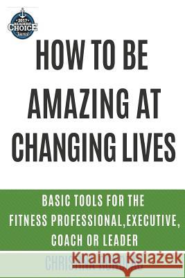 How to be amazing at changing lives: Basic tools for the fitness professional, executive, coach or leader