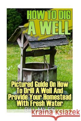 How To Dig A Well: Pictured Guide On How To Drill A Well And Provide Your Homestead With Fresh Water: (How To Drill A Well)