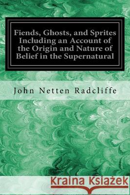 Fiends, Ghosts, and Sprites Including an Account of the Origin and Nature of Belief in the Supernatural