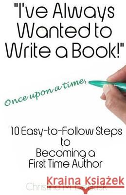 I've Always Wanted to Write a Book!: 10 Easy-to-Follow Steps to Becoming a First Time Author