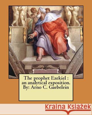 The prophet Ezekiel: an analytical exposition. By: Arno C. Gaebelein