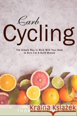 Carb Cycling: The Simple Way to Work with Your Body to Burn Fat & Build Muscle-Includes Over 40 Carb Cycling Recipes!