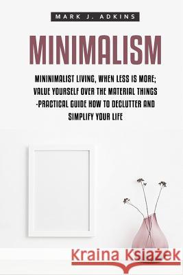 Minimalism: Minimalist Living, When Less is More; Value Yourself over the Material things -Practical Guide how to Declutter and Si