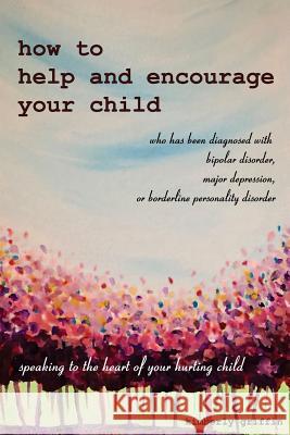 How to Help and Encourage Your Child Who Has Been Diagnosed with Bipolar Disorder, Major Depression, or Borderline Personality Disorder: Speaking to t