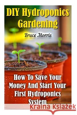 DIY Hydroponics Gardening: How To Save Your Money And Start Your First Hydroponics System