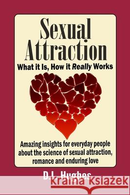 Sexual Attraction What it Is, How it Really Works: Amazing Insights for Everyday People about the Science of Sexual Attraction, Romance and Enduring L