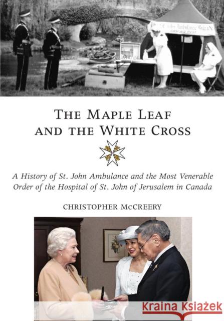 The Maple Leaf and the White Cross: A History of St. John Ambulance and the Most Venerable Order of the Hospital of St. John of Jerusalem in Canada