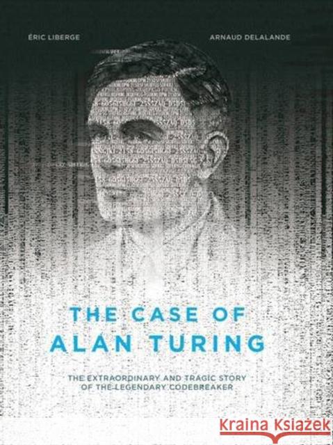 The Case of Alan Turing: The Extraordinary and Tragic Story of the Legendary Codebreaker