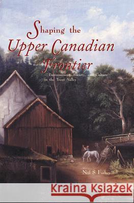 Shaping the Upper Canadian Frontier: Environment, Society, and Culture in the Trent Valley