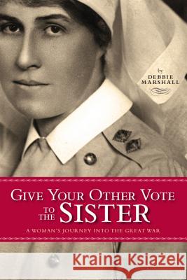 Give Your Other Vote to the Sister: A Woman's Journey Into the Great War