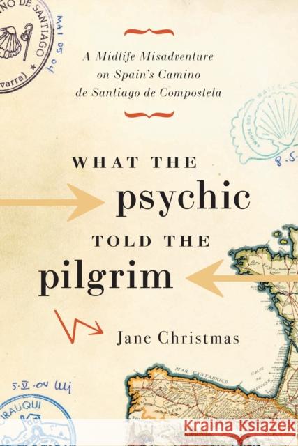 What the Psychic Told the Pilgrim: A Midlife Misadventure on Spain's Camino de Santiago de Compostela