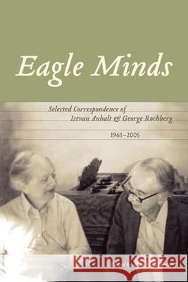 Eagle Minds: Selected Correspondence of Istvan Anhalt and George Rochberg (1961-2005)