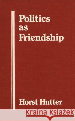 Politics as Friendship: The Origins of Classical Notions of Politics in the Theory and Practice of Friendship