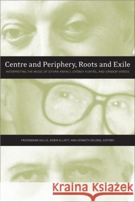 Centre and Periphery, Roots and Exile: Interpreting the Music of István Anhalt, György Kurtág, and Sándor Veress