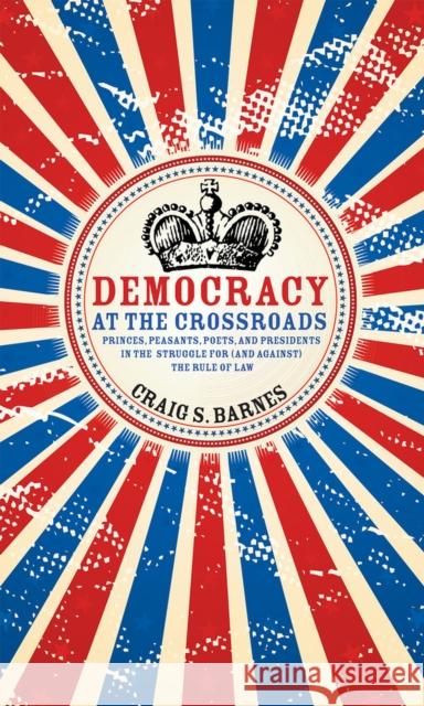 Democracy at the Crossroads: Princes, Peasants, Poets, and Presidents in the Struggle for (and Against) the Rule of Law