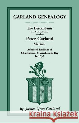 Garland Genealogy: The Descendants [Northern Branch] of Peter Garland, Mariner, Admitted Resident of Charlestown, Massachusetts Bay, in 1