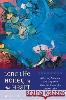 Long Life, Honey in the Heart: A Story of Initiation and Eloquence from the Shores of a Mayan Lake