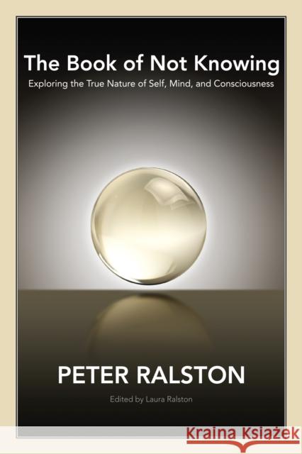 The Book of Not Knowing: Exploring the True Nature of Self, Mind, and Consciousness