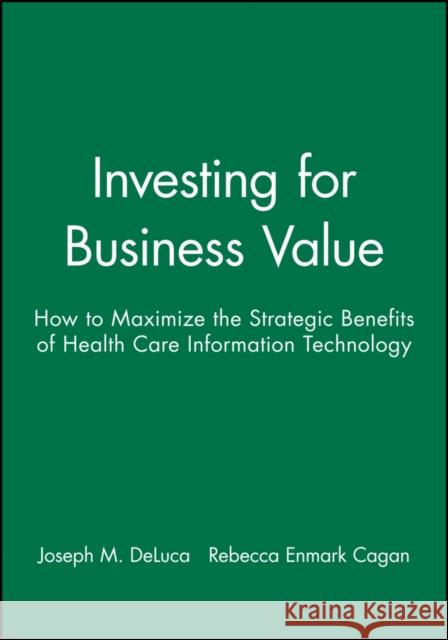 Investing for Business Value: How to Maximize the Strategic Benefits of Health Care Information Technology