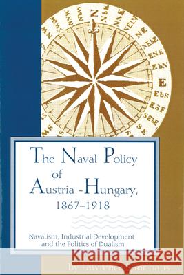 The Naval Policy of Austria-Hungary, 1867-1918: Navalism, Industrial Development, and the Politics of Dualism