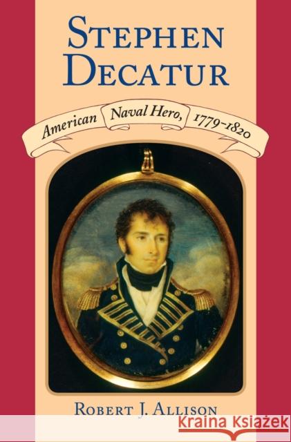 Stephen Decatur: American Naval Hero, 1779-1820