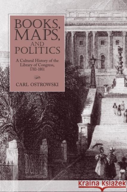 Books, Maps, and Politics: A Cultural History of the Library of Congress, 1783-1861