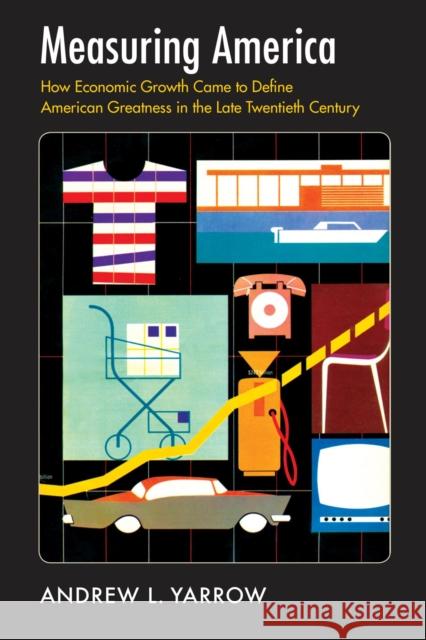 Measuring America: How Economic Growth Came to Define American Greatness in the Late Twentieth Century