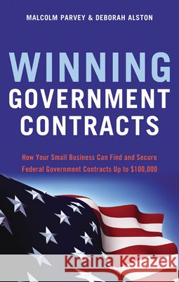 Winning Government Contracts: How Your Small Business Can Find and Secure Federal Government Contracts Up to $100,000