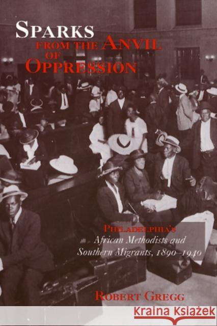 Sparks from the Anvil of Oppression: Philadelphia's African Methodists and Southern Migrants, 1890-1940