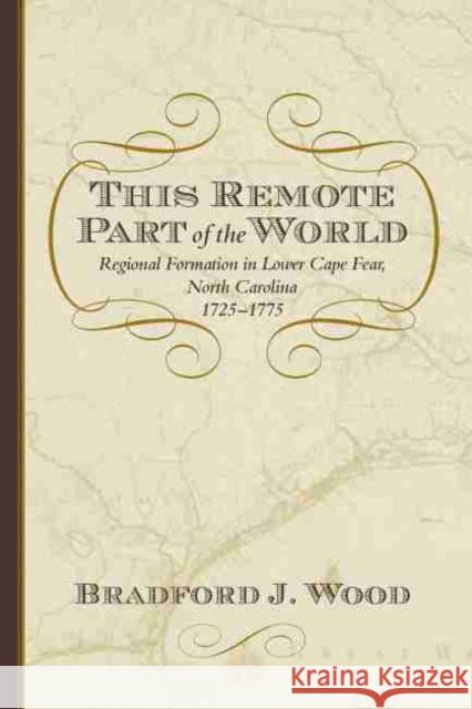 This Remote Part of the World: Regional Formation in Lower Cape Fear, North Carolina, 1725-1775
