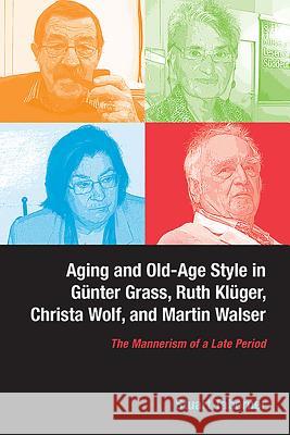 Aging and Old-Age Style in Günter Grass, Ruth Klüger, Christa Wolf, and Martin Walser: The Mannerism of a Late Period