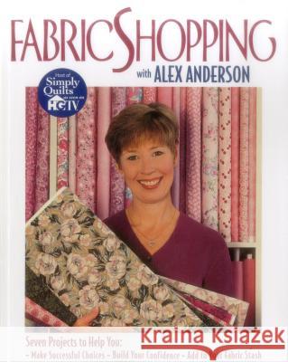 Fabric Shopping with Alex Anderson: Seven Projects to Help You Make Successful Choices, Build Your Confidence, Add to Your Fabric Stash