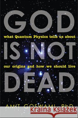 God is Not Dead: What Quantum Physics Tells Us About Our Origins and How We Should Live