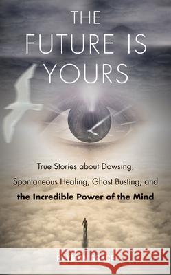 Future is Yours: True Stories About Dowsing, Spontaneous Healing, Ghost Busting, and the Incredible Power of the Mind