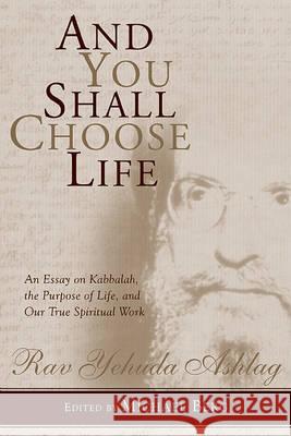 And You Shall Choose Life: An Essay on Kabbalah, the Purpose of Life, and Our True Spiritual Work