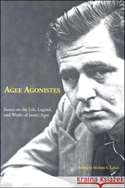 Agee Agonistes: Essays on the Life, Legend, and Works of James Agee