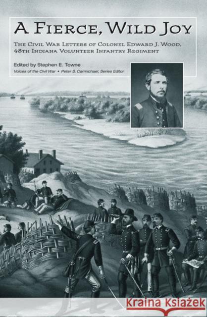 A Fierce, Wild Joy: The Civil War Letters of Colonel Edward J. Wood, 48th Indiana Volunteer Infantry Regiment